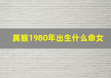 属猴1980年出生什么命女