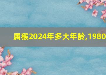 属猴2024年多大年龄,1980