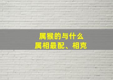 属猴的与什么属相最配、相克