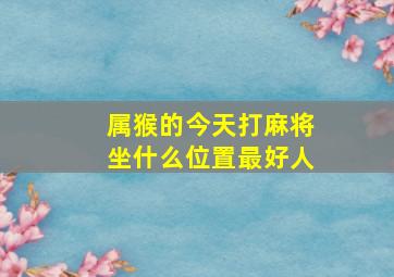 属猴的今天打麻将坐什么位置最好人