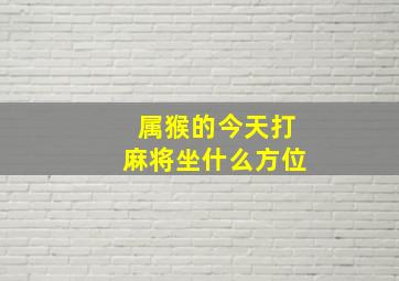 属猴的今天打麻将坐什么方位