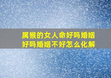 属猴的女人命好吗婚姻好吗婚姻不好怎么化解