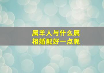 属羊人与什么属相婚配好一点呢