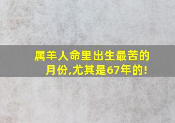 属羊人命里出生最苦的月份,尤其是67年的!