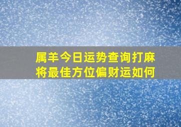 属羊今日运势查询打麻将最佳方位偏财运如何