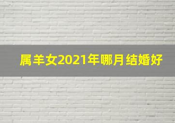 属羊女2021年哪月结婚好