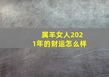 属羊女人2021年的财运怎么样