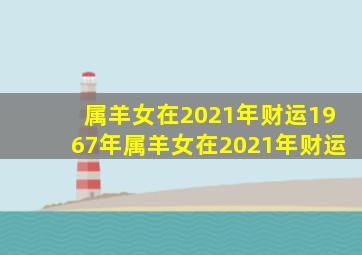 属羊女在2021年财运1967年属羊女在2021年财运