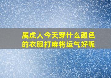 属虎人今天穿什么颜色的衣服打麻将运气好呢