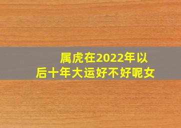 属虎在2022年以后十年大运好不好呢女