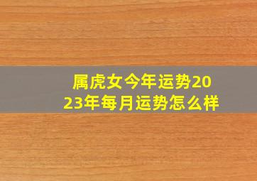 属虎女今年运势2023年每月运势怎么样