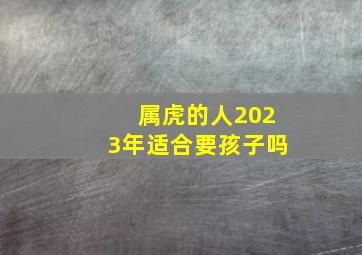 属虎的人2023年适合要孩子吗