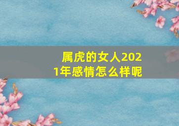 属虎的女人2021年感情怎么样呢