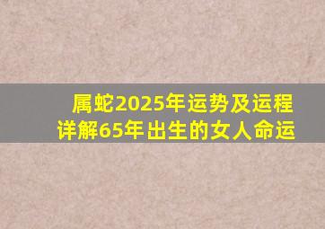 属蛇2025年运势及运程详解65年出生的女人命运