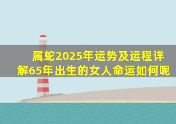 属蛇2025年运势及运程详解65年出生的女人命运如何呢