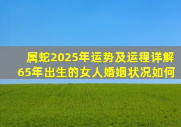 属蛇2025年运势及运程详解65年出生的女人婚姻状况如何