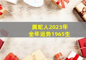 属蛇人2023年全年运势1965生