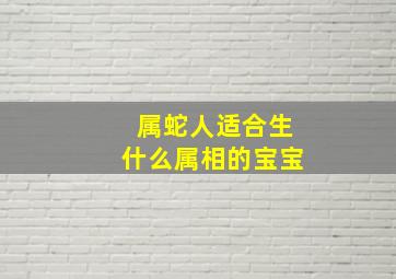 属蛇人适合生什么属相的宝宝