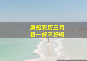 属蛇农历三月初一好不好呀