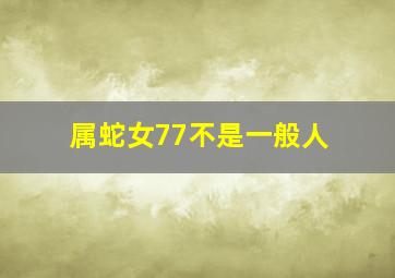 属蛇女77不是一般人