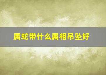 属蛇带什么属相吊坠好