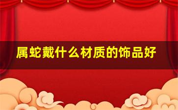 属蛇戴什么材质的饰品好