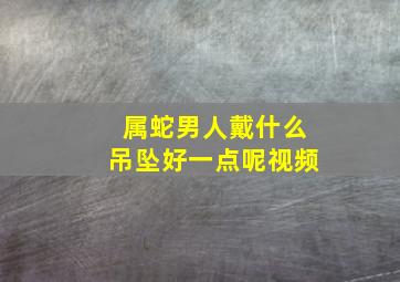 属蛇男人戴什么吊坠好一点呢视频