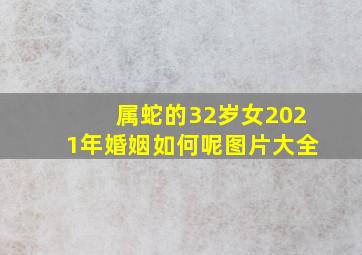 属蛇的32岁女2021年婚姻如何呢图片大全