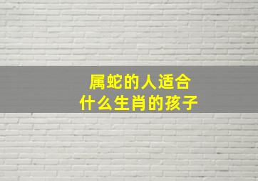 属蛇的人适合什么生肖的孩子