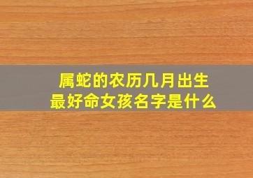 属蛇的农历几月出生最好命女孩名字是什么