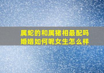 属蛇的和属猪相最配吗婚姻如何呢女生怎么样