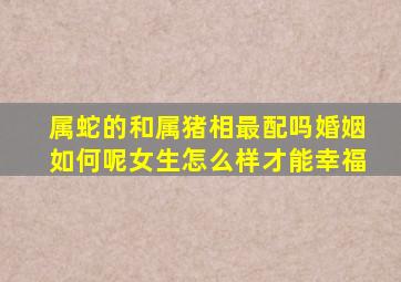 属蛇的和属猪相最配吗婚姻如何呢女生怎么样才能幸福