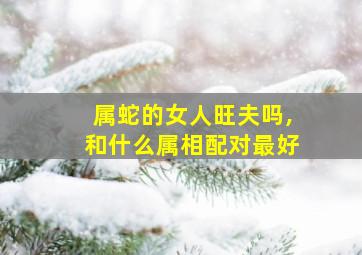 属蛇的女人旺夫吗,和什么属相配对最好