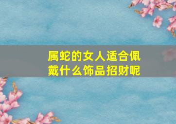 属蛇的女人适合佩戴什么饰品招财呢