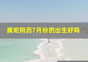 属蛇阴历7月份的出生好吗