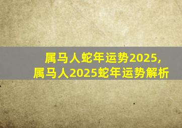 属马人蛇年运势2025,属马人2025蛇年运势解析