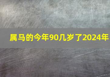 属马的今年90几岁了2024年