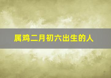 属鸡二月初六出生的人