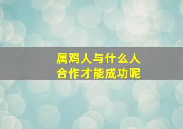 属鸡人与什么人合作才能成功呢