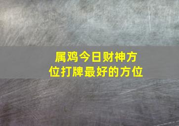 属鸡今日财神方位打牌最好的方位