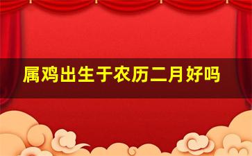 属鸡出生于农历二月好吗