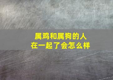 属鸡和属狗的人在一起了会怎么样