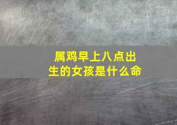 属鸡早上八点出生的女孩是什么命