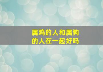 属鸡的人和属狗的人在一起好吗