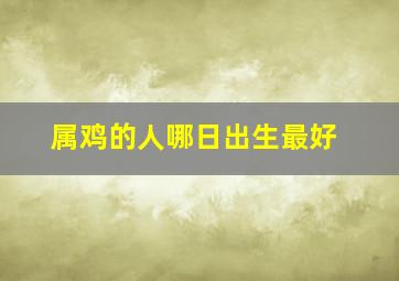 属鸡的人哪日出生最好