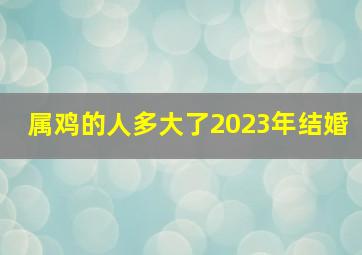 属鸡的人多大了2023年结婚