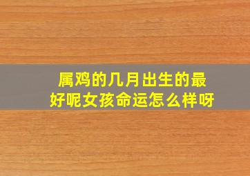 属鸡的几月出生的最好呢女孩命运怎么样呀