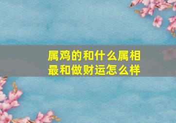 属鸡的和什么属相最和做财运怎么样