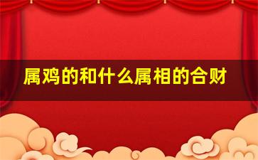 属鸡的和什么属相的合财