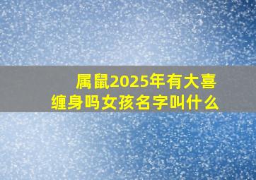 属鼠2025年有大喜缠身吗女孩名字叫什么